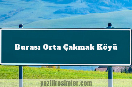 Burası Orta Çakmak Köyü